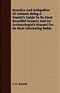 Beauties and Antiquities of Ireland; Being a Tourists Guide to Its Most Beautiful Scenery and an Archaeologists Manual for Its Most Interesting Ruin (Paperback)