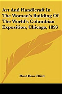 Art and Handicraft in the Womans Building of the Worlds Columbian Exposition, Chicago, 1893 (Paperback)