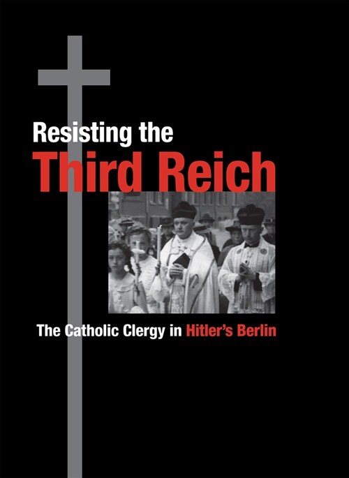 Resisting the Third Reich: The Catholic Clergy in Hitlers Berlin (Hardcover)
