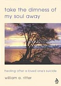 Take the Dimness of My Soul Away : Healing After a Loved Ones Suicide (Paperback)