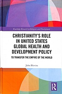 Christianitys Role in United States Global Health and Development Policy: To Transfer the Empire of the World (Hardcover)