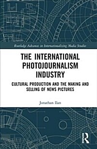 The International Photojournalism Industry : Cultural Production and the Making and Selling of News Pictures (Hardcover)