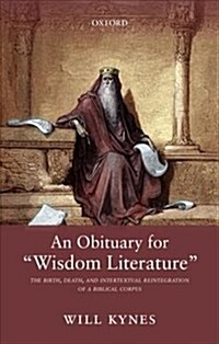 An Obituary for Wisdom Literature : The Birth, Death, and Intertextual Reintegration of a Biblical Corpus (Hardcover)