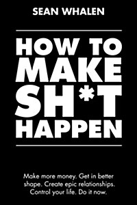 How to Make Sh*t Happen: Make more money, get in better shape, create epic relationships and control your life! (Paperback, 1st)