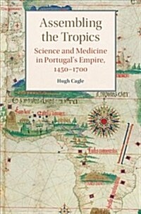 Assembling the Tropics : Science and Medicine in Portugals Empire, 1450–1700 (Hardcover)