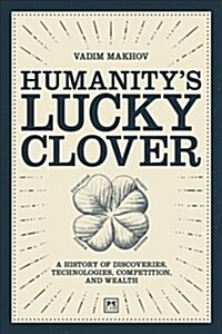 Humanitys Lucky Clover : A history of discoveries, technologies, competition, and wealth (Hardcover)