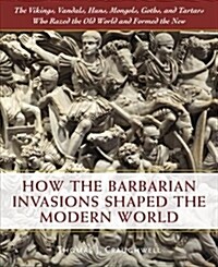 How the Barbarian Invasions Shaped the Modern World: The Vikings, Vandals, Huns, Mongols, Goths, and Tartars Who Razed the Old World and Formed the Ne (Hardcover)