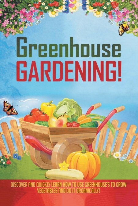 Greenhouse Gardening!: Discover and Quickly Learn How to Use Greenhouses to Grow Vegetables and Do It Organically! (Paperback)