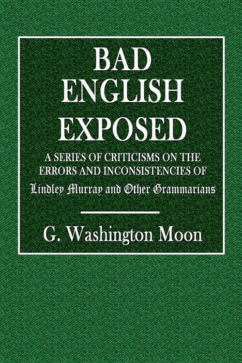 Bad English Exposed: A Series of Criticisms on the Errors and Inconsistencies of Lindley Murray and Other Grammarians (Paperback)