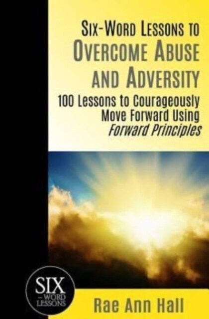 Six-Word Lessons to Overcome Abuse and Adversity: 100 Lessons to Courageously Move Forward Using Forward Principles (Paperback)