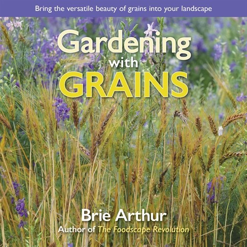 Gardening with Grains : Bring the Versatile Beauty of Grains to Your Edible Landscape (Hardcover)