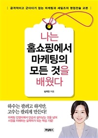 나는 홈쇼핑에서 마케팅의 모든 것을 배웠다 :공격적이고 군더더기 없는 마케팅과 세일즈의 영업전술 교본 