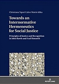 Towards an Internormative Hermeneutics for Social Justice: Principles of Justice and Recognition in John Rawls and Axel Honneth (Hardcover)