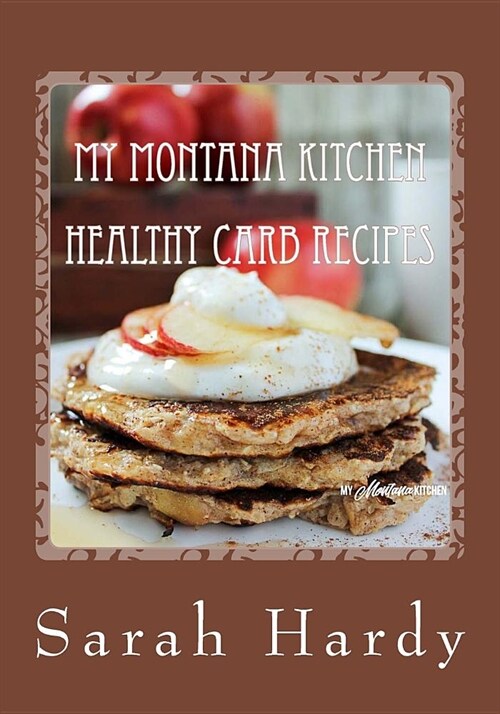 My Montana Kitchen Healthy Carb Recipes: A Collection 0f 15 Healthy Carb Recipes (Paperback)