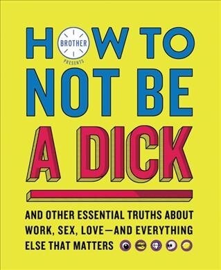 How to Not Be a Dick: And Other Essential Truths about Work, Sex, Love--And Everything Else That Matters (Paperback)