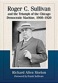 Roger C. Sullivan and the Triumph of the Chicago Democratic Machine, 1908-1920 (Paperback)