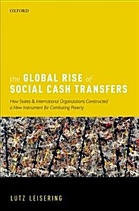 The Global Rise of Social Cash Transfers : How States and International Organizations Constructed a New Instrument for Combating Poverty (Hardcover)