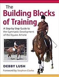 The Building Blocks of Training : A Step-by-Step Guide to the Gymnastic Development of the Equine Athlete (Paperback)
