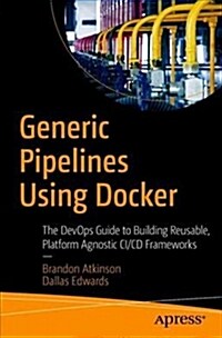 Generic Pipelines Using Docker: The Devops Guide to Building Reusable, Platform Agnostic CI/CD Frameworks (Paperback)