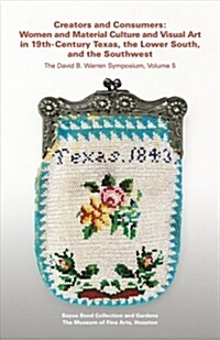 Creators and Consumers: Women and Material Culture and Visual Art in 19th-Century Texas, the Lower South, and the Southwest (Paperback)