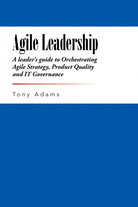 Agile Leadership: A Leaders Guide to Orchestrating Agile Strategy, Product Quality and It Governance (Paperback)