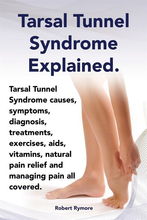 Tarsal Tunnel Syndrome Explained. Heel Pain, Tarsal Tunnel Syndrome Causes, Symptoms, Diagnosis, Treatments, Exercises, Aids, Vitamins and Managing Pa (Paperback)