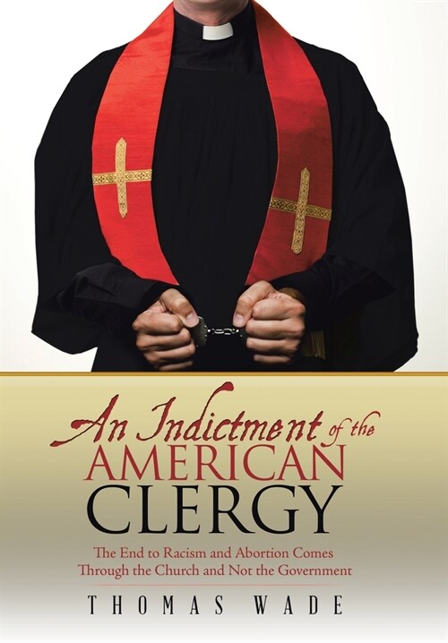 An Indictment of the American Clergy: The End to Racism and Abortion Comes Through the Church and Not the Government (Hardcover)