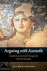 Arguing with Aseneth: Gentile Access to Israels Living God in Jewish Antiquity (Hardcover)