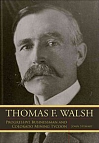 Thomas F. Walsh: Progressive Businessman and Colorado Mining Tycoon (Paperback)