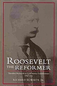 Roosevelt the Reformer: Theodore Roosevelt as Civil Service Commissioner, 1889-1895 (Paperback)