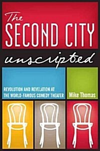 The Second City Unscripted: Revolution and Revelation at the World-Famous Comedy Theater (Paperback)