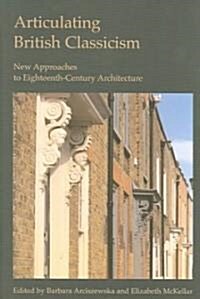 Articulating British Classicism : New Approaches to Eighteenth-Century Architecture (Hardcover)