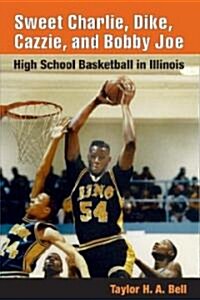 Sweet Charlie, Dike, Cazzie, and Bobby Joe: High School Basketball in Illinois (Paperback)