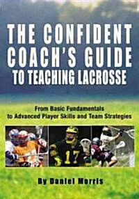 Confident Coachs Guide to Teaching Lacrosse: From Basic Fundamentals to Advanced Player Skills and Team Strategies (Paperback)