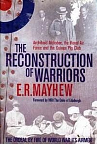 The Reconstruction of Warriors : Archibald McIndoe, the Royal Air Force and the Guinea Pig Club (Hardcover)