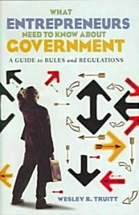What Entrepreneurs Need to Know about Government: A Guide to Rules and Regulations (Hardcover)