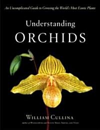 Understanding Orchids: An Uncomplicated Guide to Growing the Worlds Most Exotic Plants (Hardcover)