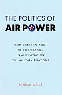 The Politics of Air Power: From Confrontation to Cooperation in Army Aviation Civil-Military Relations (Hardcover)