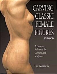 Carving Classic Female Figures in Wood: A How-To Reference for Carvers and Sculptors (Paperback)