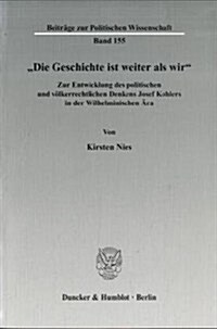 Die Geschichte Ist Weiter ALS Wir: Zur Entwicklung Des Politischen Und Volkerrechtlichen Denkens Josef Kohlers in Der Wilhelminischen Ara (Paperback)