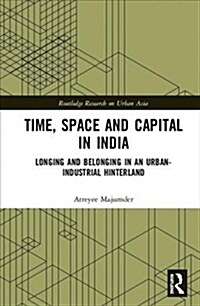 Time, Space and Capital in India : Longing and Belonging in an Urban-Industrial Hinterland (Hardcover)