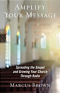 Amplify Your Message: Spreading the Gospel and Growing Your Church Through Radio (Paperback)