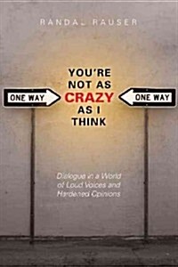 Youre Not as Crazy as I Think: Dialogue in a World of Loud Voices and Hardened Opinions (Paperback)