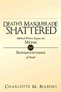 Deaths Masquerade Shattered: Biblical Writers Expose the Myths and Superstitutions of Death (Paperback)