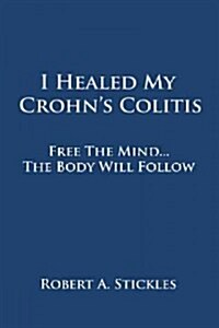 I Healed My Crohns Colitis: Free the Mind, the Body Will Follow (Paperback)
