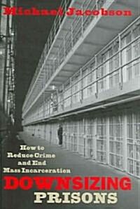 Downsizing Prisons: How to Reduce Crime and End Mass Incarceration (Hardcover)