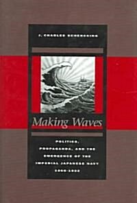 Making Waves: Politics, Propaganda, and the Emergence of the Imperial Japanese Navy, 1868-1922 (Hardcover)