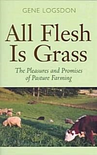 All Flesh Is Grass: The Pleasures and Promises of Pasture Farming (Paperback)