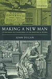 Making a New Man : Ciceronian Self-Fashioning in the Rhetorical Works (Hardcover)