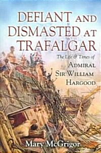 Defiant but Dismasted at Trafalgar : The Life and Times of Admiral Sir William Hargood (Hardcover)